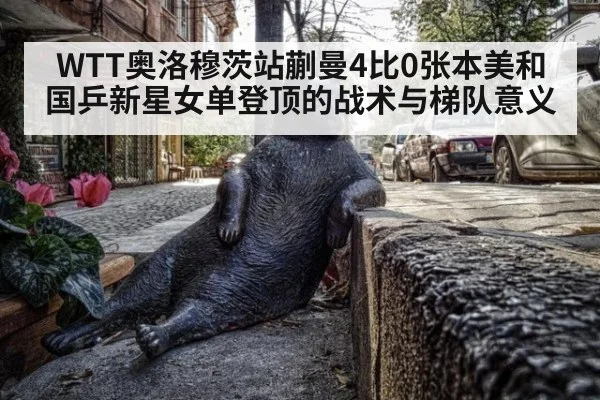 WTT奥洛穆茨站蒯曼4比0张本美和 国乒新星女单登顶的战术与梯队意义