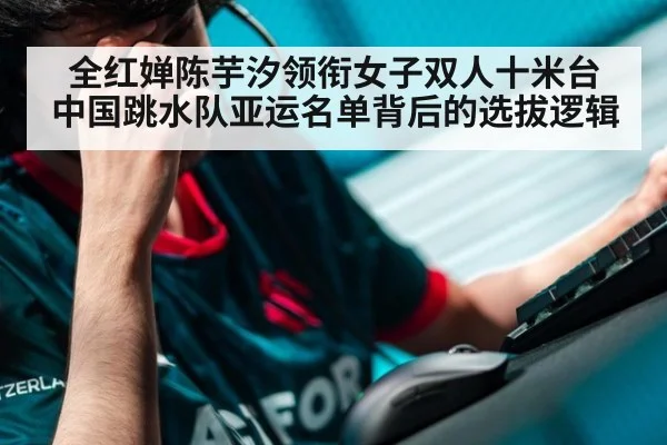 全红婵陈芋汐领衔女子双人十米台 中国跳水队亚运名单背后的选拔逻辑