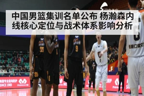 中国男篮集训名单公布 杨瀚森内线核心定位与战术体系影响分析