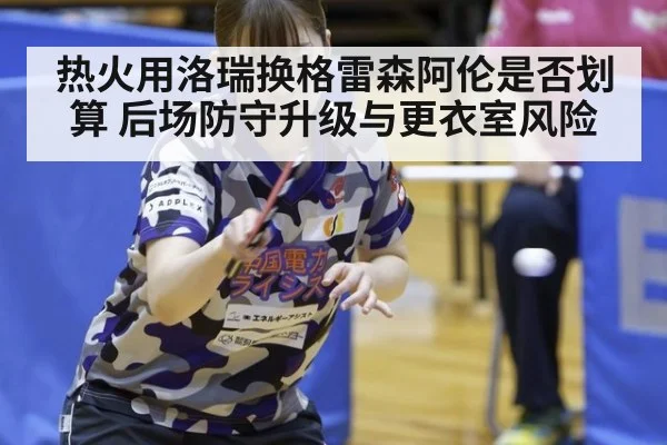 热火用洛瑞换格雷森阿伦是否划算 后场防守升级与更衣室风险
